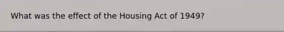 What was the effect of the Housing Act of 1949?