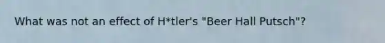 What was not an effect of H*tler's "Beer Hall Putsch"?