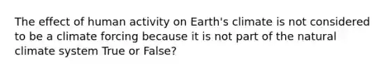 The effect of human activity on Earth's climate is not considered to be a climate forcing because it is not part of the natural climate system True or False?