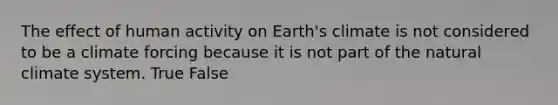 The effect of human activity on Earth's climate is not considered to be a climate forcing because it is not part of the natural climate system. True False