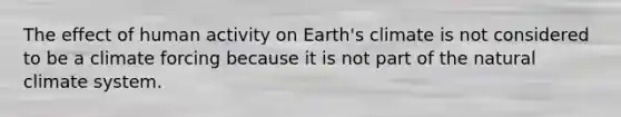 The effect of human activity on Earth's climate is not considered to be a climate forcing because it is not part of the natural climate system.