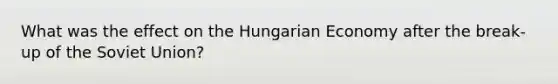 What was the effect on the Hungarian Economy after the break-up of the Soviet Union?