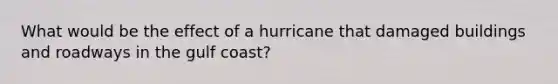 What would be the effect of a hurricane that damaged buildings and roadways in the gulf coast?