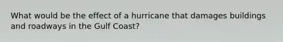 What would be the effect of a hurricane that damages buildings and roadways in the Gulf Coast?