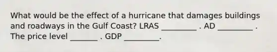 What would be the effect of a hurricane that damages buildings and roadways in the Gulf Coast? LRAS _________ . AD _________ . The price level _______ . GDP _________.