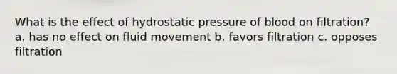 What is the effect of hydrostatic pressure of blood on filtration? a. has no effect on fluid movement b. favors filtration c. opposes filtration