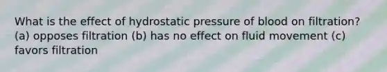 What is the effect of hydrostatic pressure of blood on filtration? (a) opposes filtration (b) has no effect on fluid movement (c) favors filtration