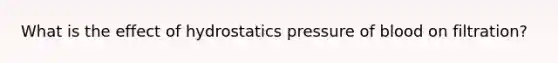 What is the effect of hydrostatics pressure of blood on filtration?