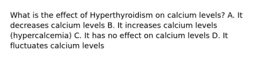 What is the effect of Hyperthyroidism on calcium levels? A. It decreases calcium levels B. It increases calcium levels (hypercalcemia) C. It has no effect on calcium levels D. It fluctuates calcium levels