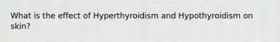 What is the effect of Hyperthyroidism and Hypothyroidism on skin?