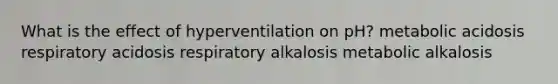 What is the effect of hyperventilation on pH? metabolic acidosis respiratory acidosis respiratory alkalosis metabolic alkalosis