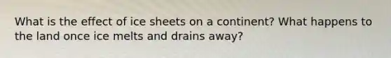 What is the effect of ice sheets on a continent? What happens to the land once ice melts and drains away?