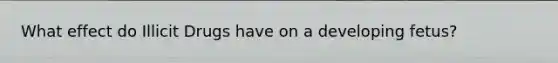 What effect do Illicit Drugs have on a developing fetus?