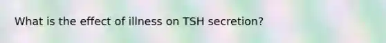 What is the effect of illness on TSH secretion?