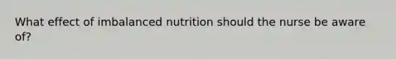 What effect of imbalanced nutrition should the nurse be aware of?