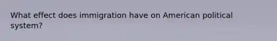 What effect does immigration have on American political system?