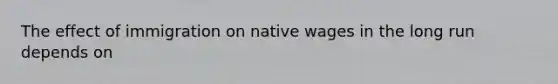 The effect of immigration on native wages in the long run depends on