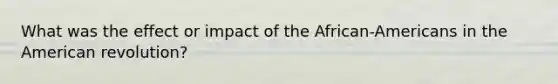 What was the effect or impact of the African-Americans in the American revolution?