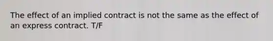 The effect of an implied contract is not the same as the effect of an express contract. T/F