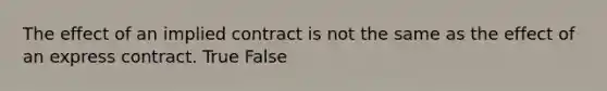 The effect of an implied contract is not the same as the effect of an express contract. True False