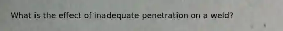 What is the effect of inadequate penetration on a weld?