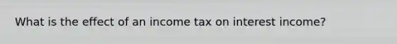 What is the effect of an income tax on interest income?