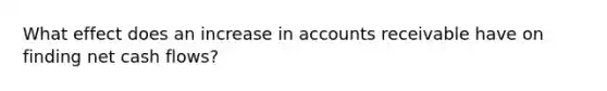 What effect does an increase in accounts receivable have on finding net cash flows?