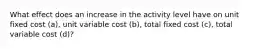 What effect does an increase in the activity level have on unit fixed cost (a), unit variable cost (b), total fixed cost (c), total variable cost (d)?