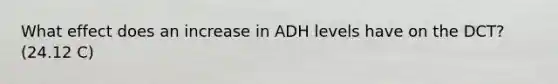 What effect does an increase in ADH levels have on the DCT? (24.12 C)