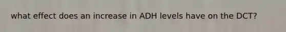 what effect does an increase in ADH levels have on the DCT?