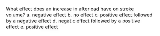 What effect does an increase in afterload have on stroke volume? a. negative effect b. no effect c. positive effect followed by a negative effect d. negatic effect followed by a positive effect e. positive effect