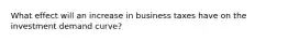 What effect will an increase in business taxes have on the investment demand curve?