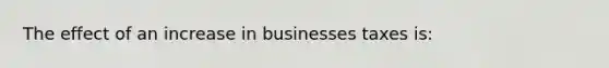 The effect of an increase in businesses taxes is: