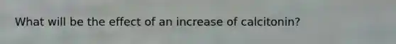 What will be the effect of an increase of calcitonin?