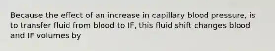 Because the effect of an increase in capillary blood pressure, is to transfer fluid from blood to IF, this fluid shift changes blood and IF volumes by