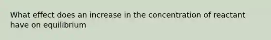 What effect does an increase in the concentration of reactant have on equilibrium