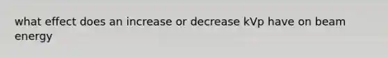 what effect does an increase or decrease kVp have on beam energy