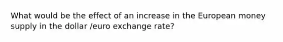 What would be the effect of an increase in the European money supply in the dollar /euro exchange rate?