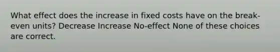 What effect does the increase in fixed costs have on the break-even units? Decrease Increase No-effect None of these choices are correct.