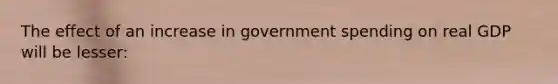 The effect of an increase in government spending on real GDP will be lesser: