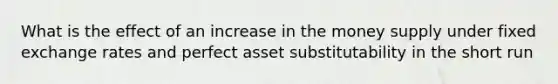 What is the effect of an increase in the money supply under fixed exchange rates and perfect asset substitutability in the short run