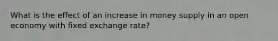 What is the effect of an increase in money supply in an open economy with fixed exchange rate?