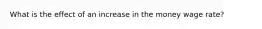 What is the effect of an increase in the money wage rate?