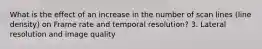 What is the effect of an increase in the number of scan lines (line density) on Frame rate and temporal resolution? 3. Lateral resolution and image quality