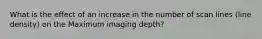 What is the effect of an increase in the number of scan lines (line density) on the Maximum imaging depth?