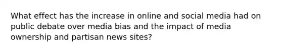 What effect has the increase in online and social media had on public debate over media bias and the impact of media ownership and partisan news sites?