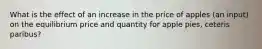 What is the effect of an increase in the price of apples (an input) on the equilibrium price and quantity for apple pies, ceteris paribus?