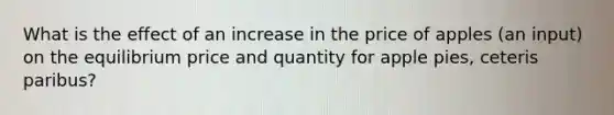 What is the effect of an increase in the price of apples (an input) on the equilibrium price and quantity for apple pies, ceteris paribus?