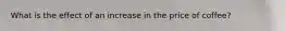 What is the effect of an increase in the price of coffee?