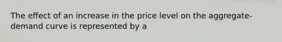 The effect of an increase in the price level on the aggregate- demand curve is represented by a